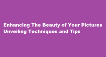 Enhancing The Beauty of Your Pictures Unveiling Techniques and Tips