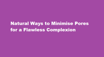 Natural Ways to Minimise Pores for a Flawless Complexion