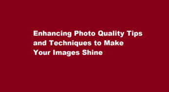 Enhancing Photo Quality Tips and Techniques to Make Your Images Shine