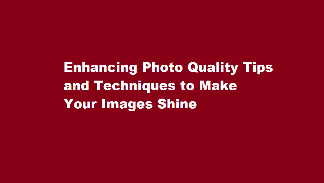 enhancing-photo-quality-tips-and-techniques-to-make-your-images-shine