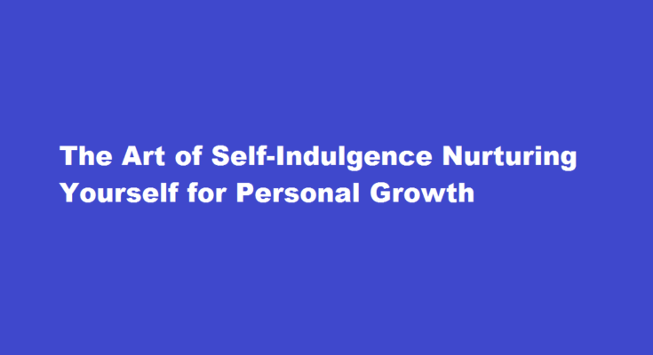 How to indulge in yourself for your betterment