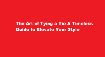 The Art of Tying a Tie A Timeless Guide to Elevate Your Style