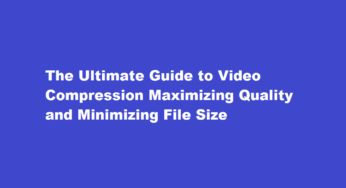 The Ultimate Guide to Video Compression Maximizing Quality and Minimizing File Size