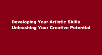 Developing Your Artistic Skills Unleashing Your Creative Potential