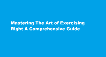 Mastering The Art of Exercising Right A Comprehensive Guide