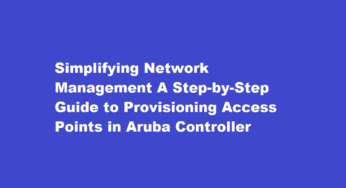 Simplifying Network Management A Step-by-Step Guide to Provisioning Access Points in Aruba Controller