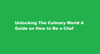Unlocking The Culinary World A Guide on How to Be a Chef