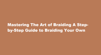 Mastering The Art of Braiding A Step-by-Step Guide to Braiding Your Own Hair