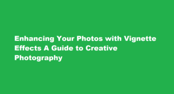 Enhancing Your Photos with Vignette Effects A Guide to Creative Photography