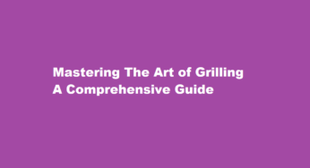 Mastering The Art of Grilling A Comprehensive Guide