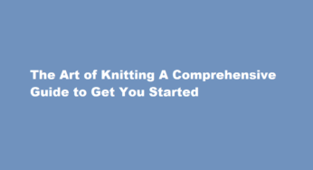 The Art of Knitting A Comprehensive Guide to Get You Started