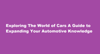 Exploring The World of Cars A Guide to Expanding Your Automotive Knowledge