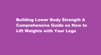 Building Lower Body Strength A Comprehensive Guide on How to Lift Weights with Your Legs