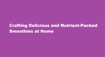Crafting Delicious and Nutrient-Packed Smoothies at Home