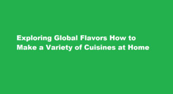 Exploring Global Flavors How to Make a Variety of Cuisines at Home