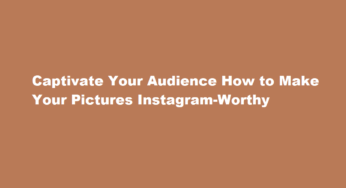 Captivate Your Audience How to Make Your Pictures Instagram-Worthy