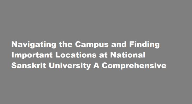 How to navigate the campus and find important locations at National Sanskrit University