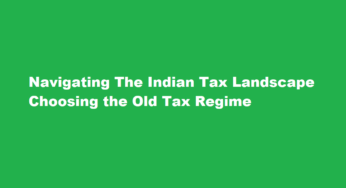 Navigating The Indian Tax Landscape Choosing the Old Tax Regime
