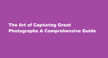The Art of Capturing Great Photographs A Comprehensive Guide