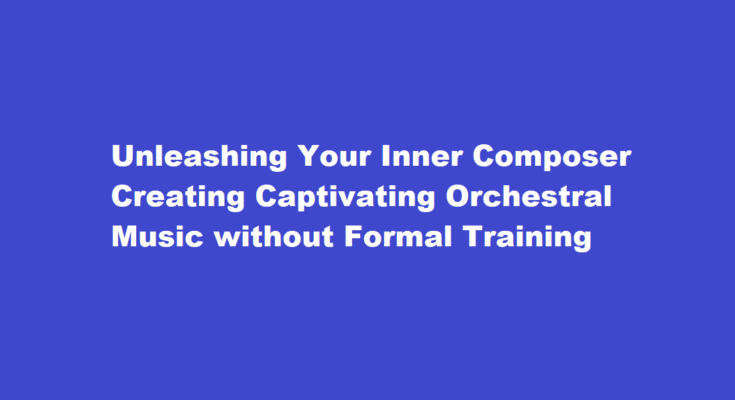 How to compose a captivating orchestral piece without any formal music training