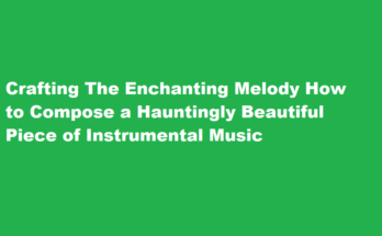 How to compose a hauntingly beautiful piece of instrumental music