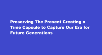 Preserving The Present Creating a Time Capsule to Capture Our Era for Future Generations