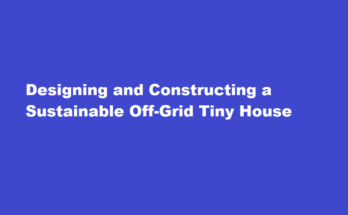 How to design and construct a sustainable off-grid tiny house