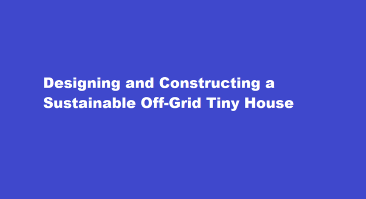 How to design and construct a sustainable off-grid tiny house
