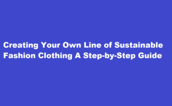 How to design and create your own line of sustainable fashion clothing