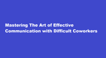 Mastering The Art of Effective Communication with Difficult Coworkers