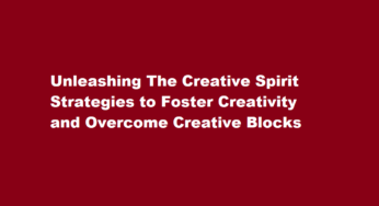 Unleashing The Creative Spirit Strategies to Foster Creativity and Overcome Creative Blocks
