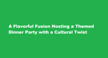 A Flavorful Fusion Hosting a Themed Dinner Party with a Cultural Twist