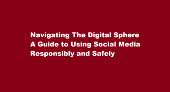 Navigating The Digital Sphere A Guide to Using Social Media Responsibly and Safely