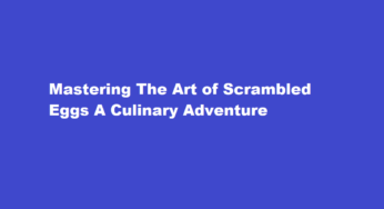 Mastering The Art of Scrambled Eggs A Culinary Adventure