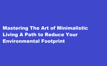 How to master the art of minimalistic living and reduce environmental footprint