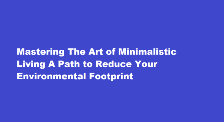 How to master the art of minimalistic living and reduce environmental footprint