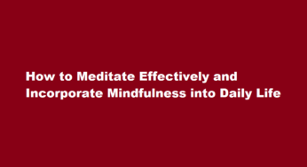 How to Meditate Effectively and Incorporate Mindfulness into Daily Life