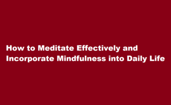 How to meditate effectively and incorporate mindfulness into daily life