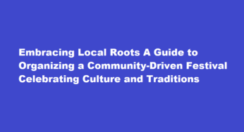 Embracing Local Roots A Guide to Organizing a Community-Driven Festival Celebrating Culture and Traditions