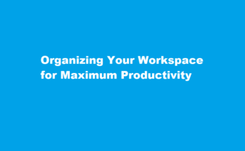 How to organize your workspace for maximum productivity