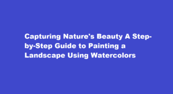 Capturing Nature’s Beauty A Step-by-Step Guide to Painting a Landscape Using Watercolors