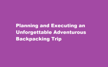 How to plan and execute an adventurous backpacking trip