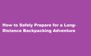 How to prepare for a long-distance backpacking trip and ensure your safety