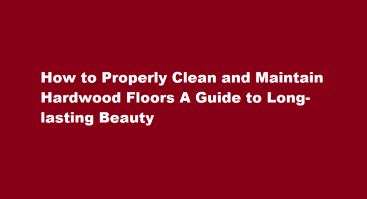How to properly clean and maintain hardwood floors