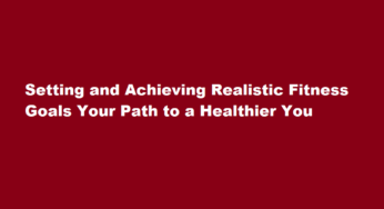 Setting and Achieving Realistic Fitness Goals Your Path to a Healthier You