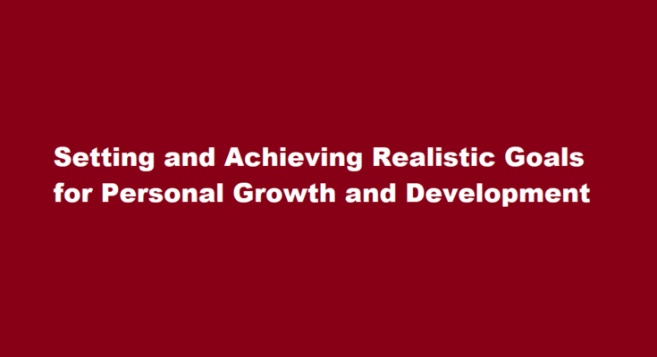 How to set and achieve realistic goals for personal growth and development
