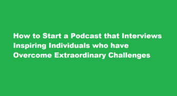 How to Start a Podcast that Interviews Inspiring Individuals who have Overcome Extraordinary Challenges