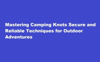 How to tie a secure and reliable knot for camping purposes