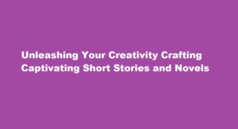 Unleashing Your Creativity Crafting Captivating Short Stories and Novels