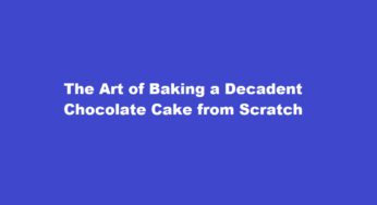 The Art of Baking a Decadent Chocolate Cake from Scratch